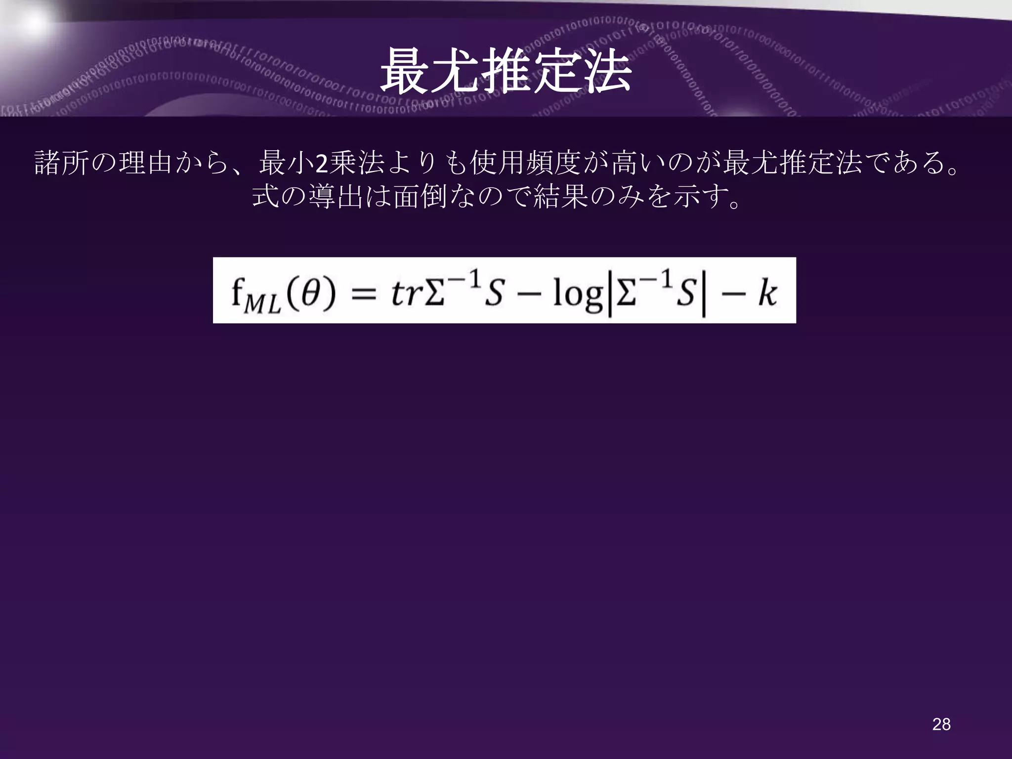 最尤推定法
諸所の理由から、最小2乗法よりも使用頻度が高いのが最尤推定法である。
        式の導出は面倒なので結果のみを示す。




                                28
 