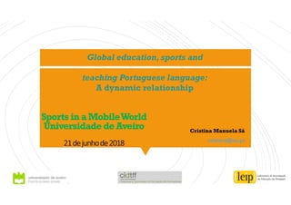 Sports in aMobileWorld
Universidade de Aveiro
21dejunhode2018
Cristina Manuela Sá
cristina@ua.pt
Global education, sports and
teaching Portuguese language:
A dynamic relationship
 