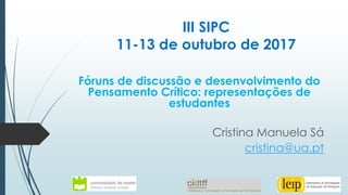 III SIPC
11-13 de outubro de 2017
Fóruns de discussão e desenvolvimento do
Pensamento Crítico: representações de
estudantes
Cristina Manuela Sá
cristina@ua.pt
 