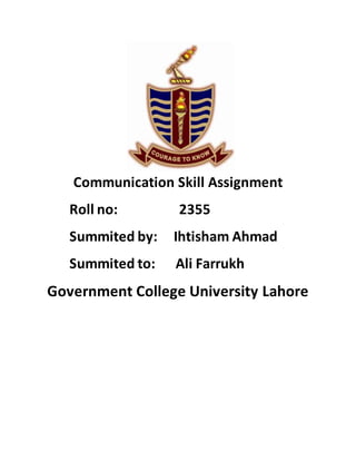 Communication Skill Assignment
Roll no: 2355
Summited by: Ihtisham Ahmad
Summited to: Ali Farrukh
Government College University Lahore
 