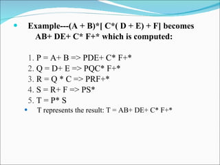 Example---(A + B)*[ C*( D + E) + F] becomes AB+ DE+ C* F+* which is computed: 1.  P = A+ B => PDE+ C* F+* 2.  Q = D+ E => PQC* F+* 3.  R = Q * C => PRF+* 4.  S = R+ F => PS* 5.  T = P* S T represents the result: T = AB+ DE+ C* F+* 