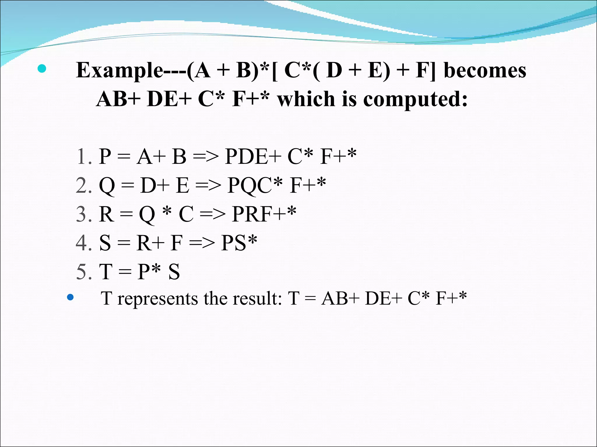 Example---(A + B)*[ C*( D + E) + F] becomes AB+ DE+ C* F+* which is computed: 1.  P = A+ B => PDE+ C* F+* 2.  Q = D+ E => PQC* F+* 3.  R = Q * C => PRF+* 4.  S = R+ F => PS* 5.  T = P* S T represents the result: T = AB+ DE+ C* F+* 