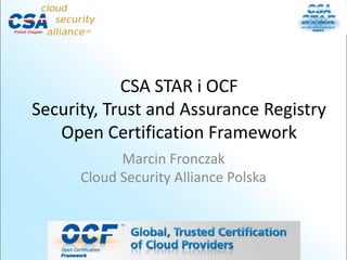 CSA STAR i OCF
Security, Trust and Assurance Registry
   Open Certification Framework
            Marcin Fronczak
      Cloud Security Alliance Polska
 