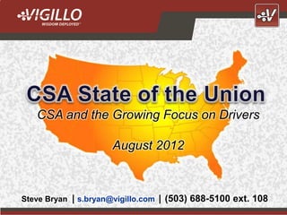 CSA and the Growing Focus on Drivers

                         August 2012



Steve Bryan | s.bryan@vigillo.com | (503) 688-5100 ext. 108
                                           Copyright Vigillo LLC 2012
 