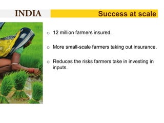 Success at scale
o 12 million farmers insured.
o More small-scale farmers taking out insurance.
o Reduces the risks farmers take in investing in
inputs.

 