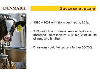 Success at scale
o 1990 – 2009 emissions declined by 28%.
o 31% reduction in nitrous oxide emissions –
improved use of manure, 40% reduction in use
of inorganic fertilizer.

o Emissions could be cut by a further 50-70%.

 