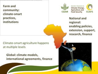 Farm and
community:
climate-smart
practices,
institutions

National and
regional:
enabling policies,
extension, support,
research, finance

Climate-smart agriculture happens
at multiple levels

Global: climate models,
international agreements, finance

4

 