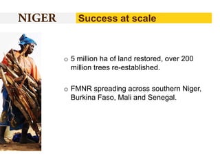 Success at scale

o 5 million ha of land restored, over 200
million trees re-established.
o FMNR spreading across southern Niger,
Burkina Faso, Mali and Senegal.

 