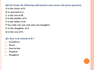 Q(3-5). Study the following information and answer the given question.
A is the sister of D.
D is married to C.
C is the son of M.
A is the mother of F.
P is the father of U.
P has only one son and only one daughter.
U is the daughter of A.
Q is the son of D.
Q5. How is Q related to M ?
(a) Grandson
(b) Niece
(c) Son-in-law
(d) Nephew
(e) Daughter
 