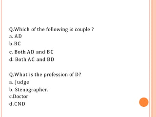 Q.Which of the following is couple ?
a. AD
b.BC
c. Both AD and BC
d. Both AC and BD
Q.What is the profession of D?
a. Judge
b. Stenographer.
c.Doctor
d.CND
 