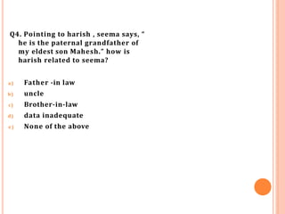 Q4. Pointing to harish , seema says, “
he is the paternal grandfather of
my eldest son Mahesh.” how is
harish related to seema?
a) Father -in law
b) uncle
c) Brother-in-law
d) data inadequate
e) None of the above
 