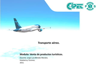 Modulo: Venta de productos turísticos.
Docente: Jorge Luis Méndez Morales.
Hotelería y Turismo.
2015.
Transporte aéreo.
 