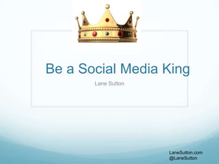 Be a Social Media King
       Lane Sutton




                     LaneSutton.com
                     @LaneSutton
 