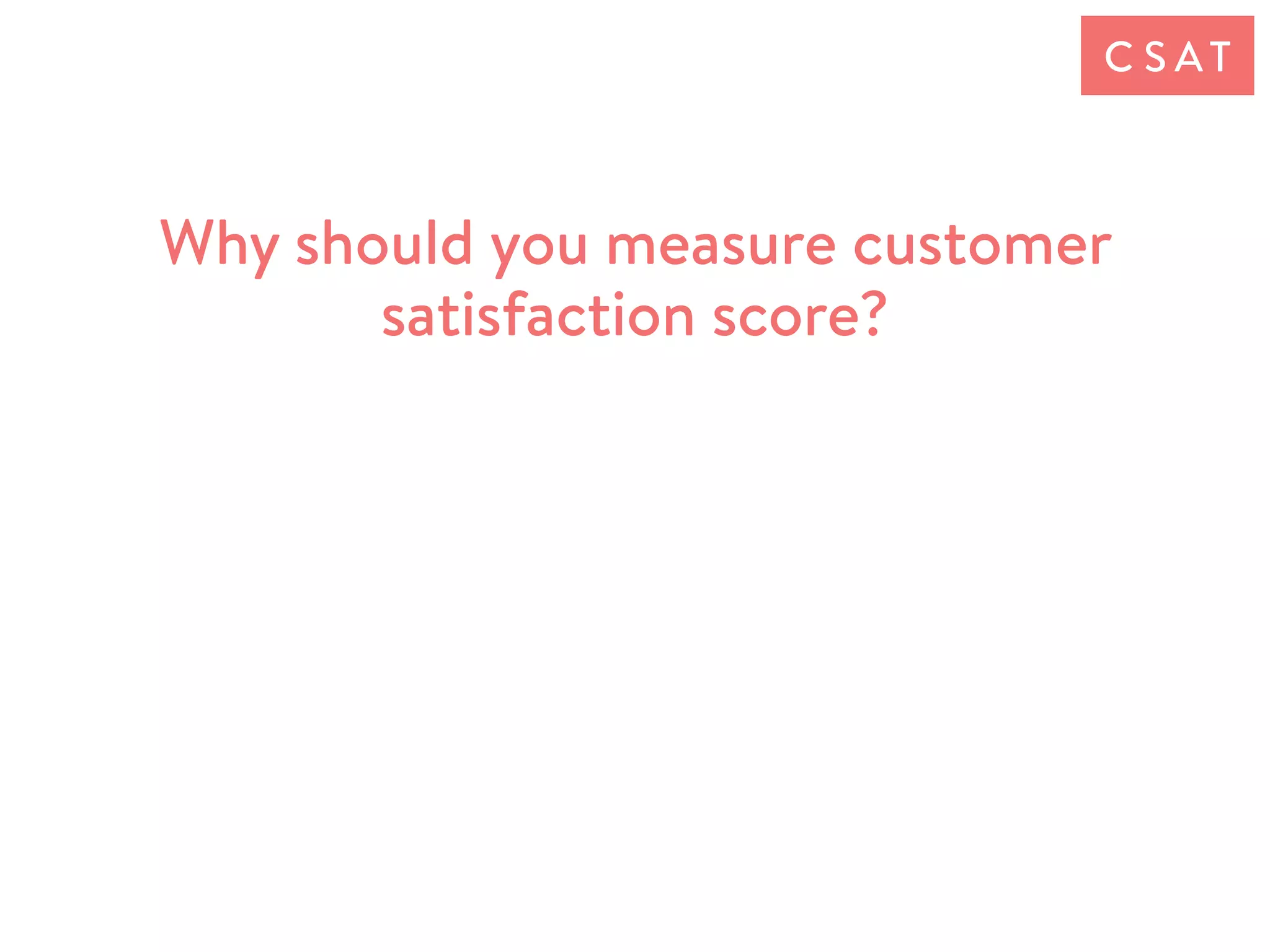 Why should you measure customer
satisfaction score?
C S AT
 
