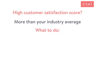 What to do:
High customer satisfaction score?
More than your industry average
C S AT
 