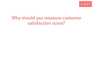 Why should you measure customer
satisfaction score?
C S AT
 