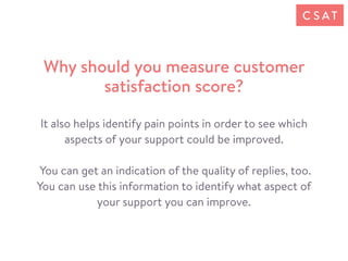 It also helps identify pain points in order to see which
aspects of your support could be improved.
You can get an indicat...