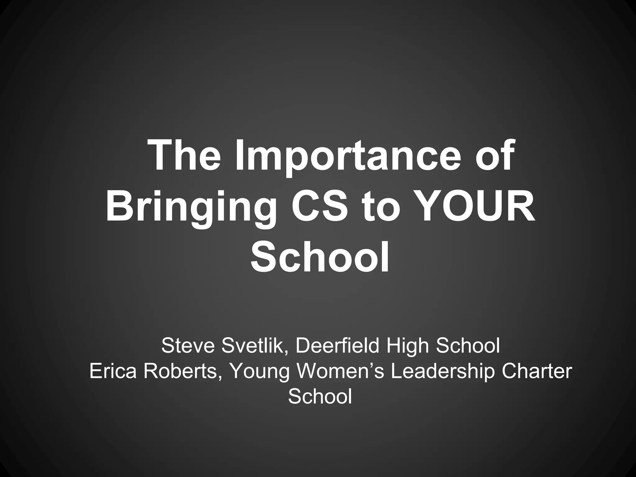 The Importance of 
Bringing CS to YOUR 
School 
Steve Svetlik, Deerfield High School 
Erica Roberts, Young Women’s Leadership Charter 
School 
 