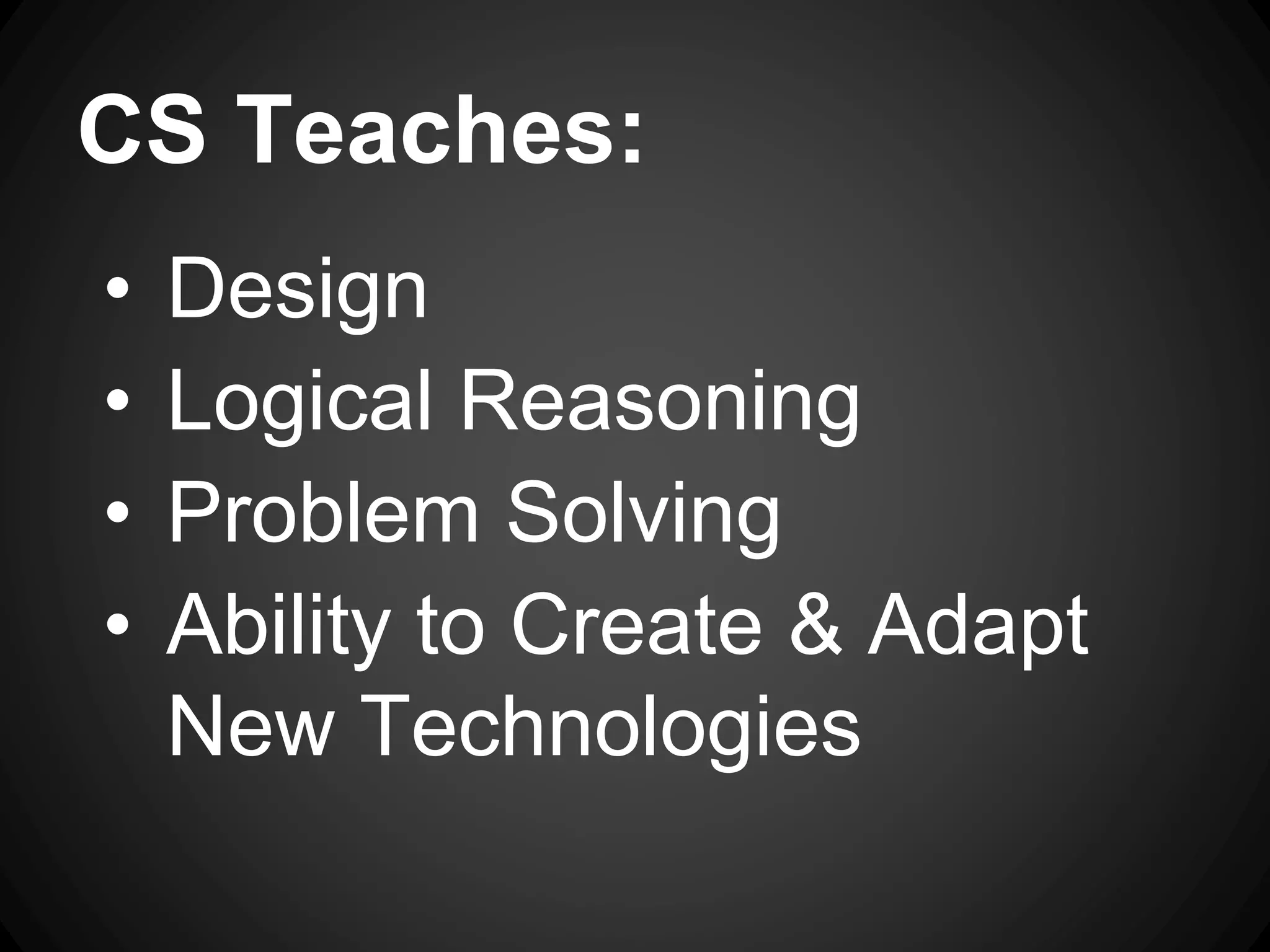 CS Teaches: 
• Design 
• Logical Reasoning 
• Problem Solving 
• Ability to Create & Adapt 
New Technologies 
 