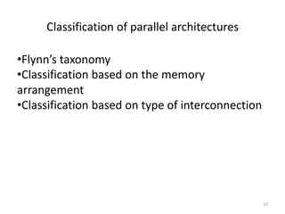 10
Classification of parallel architectures
•Flynn’s taxonomy
•Classification based on the memory
arrangement
•Classification based on type of interconnection
 
