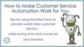 Tips for using the latest tech to
provide world class customer
service…
while saving time and money for
your business
 