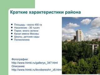 Краткие характеристики района <ul><li>Фотографии: </li></ul><ul><li>http://www.himki.ru/gallerys_347.html </li></ul><ul><l...