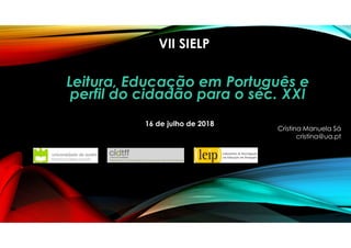 VII SIELP
Leitura, Educação em Português e
perfil do cidadão para o séc. XXI
Cristina Manuela Sá
cristina@ua.pt
16 de julho de 2018
 