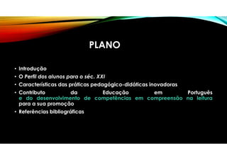 PLANO
• Introdução
• O Perfil dos alunos para o séc. XXI
• Características das práticas pedagógico-didáticas inovadoras
• Contributo da Educação em Português
e do desenvolvimento de competências em compreensão na leitura
para a sua promoção
• Referências bibliográficas
 