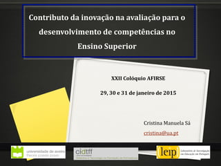 Contributo da inovação na avaliação para o
desenvolvimento de competências no
Ensino Superior
Cristina Manuela Sá
cristina@ua.pt
XXII Colóquio AFIRSE
29, 30 e 31 de janeiro de 2015
 