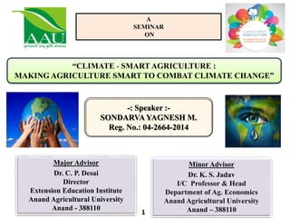 “CLIMATE - SMART AGRICULTURE :
MAKING AGRICULTURE SMART TO COMBAT CLIMATE CHANGE”
-: Speaker :-
SONDARVAYAGNESH M.
Department of Agril. Extension
BACA,
Anand Agricultural University
Anand - 388110
Gujarat, India
A
SEMINAR
ON
1
 