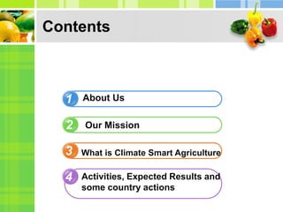 Contents
1
2
3
4
About Us
Our Mission
Activities, Expected Results and
some country actions
What is Climate Smart Agricult...