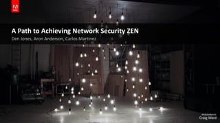 © 2019 Adobe.
A Path to Achieving Network Security ZEN
Den Jones, Aron Anderson, Carlos Martinez
 