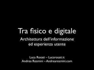 Tra ﬁsico e digitale
Architettura dell’informazione
    ed esperienza utente

      Luca Rosati – Lucarosati.it
 Andrea Resmini – Andrearesmini.com
 