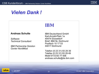 Vielen Dank ! IBM IBM Deutschland GmbH Karl-Arnold-Platz 1a 40474 Düsseldorf Brief: IBM NL Dortmund Postfach 10 17 53 44017 Dortmund Telefon (0 23 31) 93 29 39 Telefax (0 23 31) 93 29 49 Mobil 0172-83 77 006 [email_address] Andreas Schulte Software  Technical Consultant IBM Partnership Solution Center NordWest 