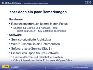 ...aber doch ein paar Bemerkungen Hardware Resourcenverbrauch kommt in den Fokus Energie für Betrieb und Kühlung, Platz Projekt „Big Green“ – IBM Cool Blue Technologie Software Service-orientierte Architektur Web 2.0 kommt in die Unternehmen Software-as-a-Service (SaaS) Einsatz von Open Source Software Linux als Server- und Clientbetriebssystem Office Alternativen: Lotus Editoren und Open Office 