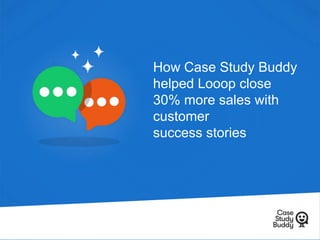 How Case Study Buddy
helped Looop close
30% more sales with
customer
success stories
 