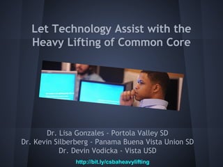 Let Technology Assist with the
Heavy Lifting of Common Core

Dr. Lisa Gonzales - Portola Valley SD
Dr. Kevin Silberberg - Panama Buena Vista Union SD
Dr. Devin Vodicka - Vista USD
http://bit.ly/csbaheavylifting

 