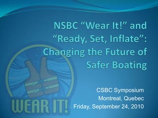 NSBC “Wear It!” and “Ready, Set, Inflate”:Changing the Future of Safer Boating CSBC Symposium Montreal, Quebec Friday, September 24, 2010 
