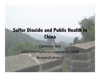Sulfur Dioxide and Public Health in
               China
               Cameron Ball 
    EECE Interna.onal Experience 2008 
             Research project 
 