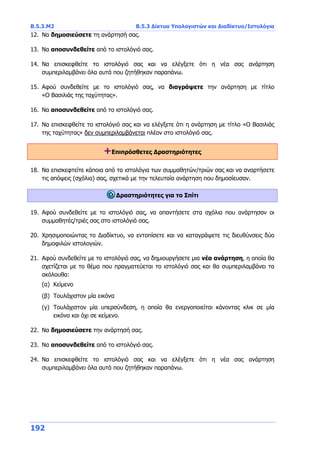 Β.5.3.Μ2 Β.5.3 Δίκτυα Υπολογιστών και Διαδίκτυο/Ιστολόγια
192
12. Να δημοσιεύσετε τη ανάρτησή σας.
13. Να αποσυνδεθείτε από το ιστολόγιό σας.
14. Να επισκεφθείτε το ιστολόγιό σας και να ελέγξετε ότι η νέα σας ανάρτηση
συμπεριλαμβάνει όλα αυτά που ζητήθηκαν παραπάνω.
15. Αφού συνδεθείτε με το ιστολόγιό σας, να διαγράψετε την ανάρτηση με τίτλο
«Ο Βασιλιάς της ταχύτητας».
16. Να αποσυνδεθείτε από το ιστολόγιό σας.
17. Να επισκεφθείτε το ιστολόγιό σας και να ελέγξετε ότι η ανάρτηση με τίτλο «Ο Βασιλιάς
της ταχύτητας» δεν συμπεριλαμβάνεται πλέον στο ιστολόγιό σας.
+Επιπρόσθετες Δραστηριότητες
18. Να επισκεφτείτε κάποια από τα ιστολόγια των συμμαθητών/τριών σας και να αναρτήσετε
τις απόψεις (σχόλια) σας, σχετικά με την τελευταία ανάρτηση που δημοσίευσαν.
Δραστηριότητες για το Σπίτι
19. Αφού συνδεθείτε με το ιστολόγιό σας, να απαντήσετε στα σχόλια που ανάρτησαν οι
συμμαθητές/τριές σας στο ιστολόγιό σας.
20. Χρησιμοποιώντας το Διαδίκτυο, να εντοπίσετε και να καταγράψετε τις διευθύνσεις δύο
δημοφιλών ιστολογιών.
21. Αφού συνδεθείτε με το ιστολόγιό σας, να δημιουργήσετε μια νέα ανάρτηση, η οποία θα
σχετίζεται με το θέμα που πραγματεύεται το ιστολόγιό σας και θα συμπεριλαμβάνει τα
ακόλουθα:
(α) Κείμενο
(β) Τουλάχιστον μία εικόνα
(γ) Τουλάχιστον μία υπερσύνδεση, η οποία θα ενεργοποιείται κάνοντας κλικ σε μία
εικόνα και όχι σε κείμενο.
22. Να δημοσιεύσετε την ανάρτησή σας.
23. Να αποσυνδεθείτε από το ιστολόγιό σας.
24. Να επισκεφθείτε το ιστολόγιό σας και να ελέγξετε ότι η νέα σας ανάρτηση
συμπεριλαμβάνει όλα αυτά που ζητήθηκαν παραπάνω.
 
