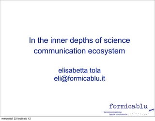 In the inner depths of science
                        communication ecosystem

                              elisabetta tola
                             eli@formicablu.it




mercoledì 22 febbraio 12
 