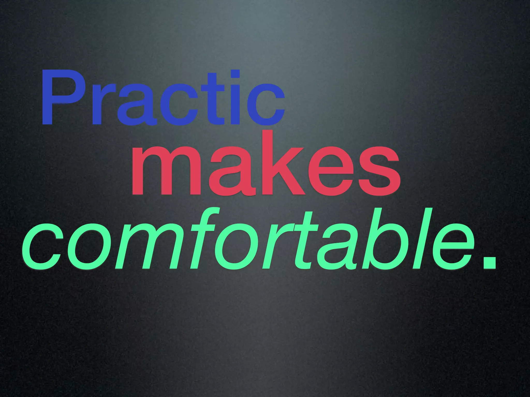 Practic
  makes
comfortable.
 