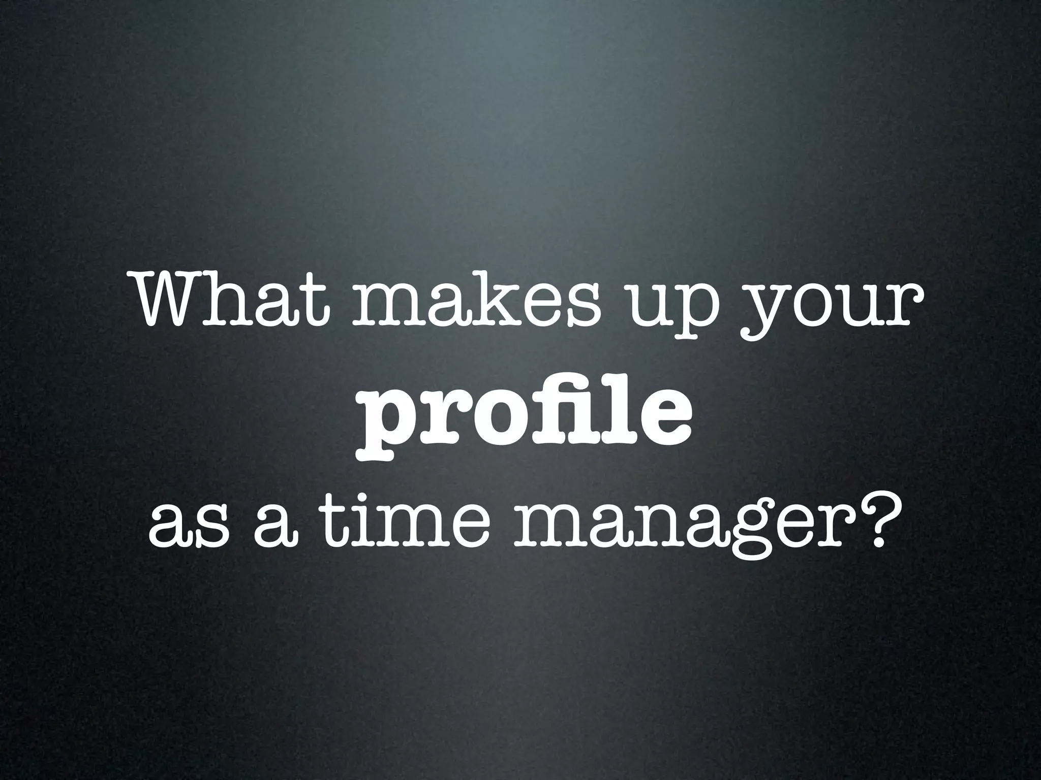 What makes up your
     proﬁle
as a time manager?
 
