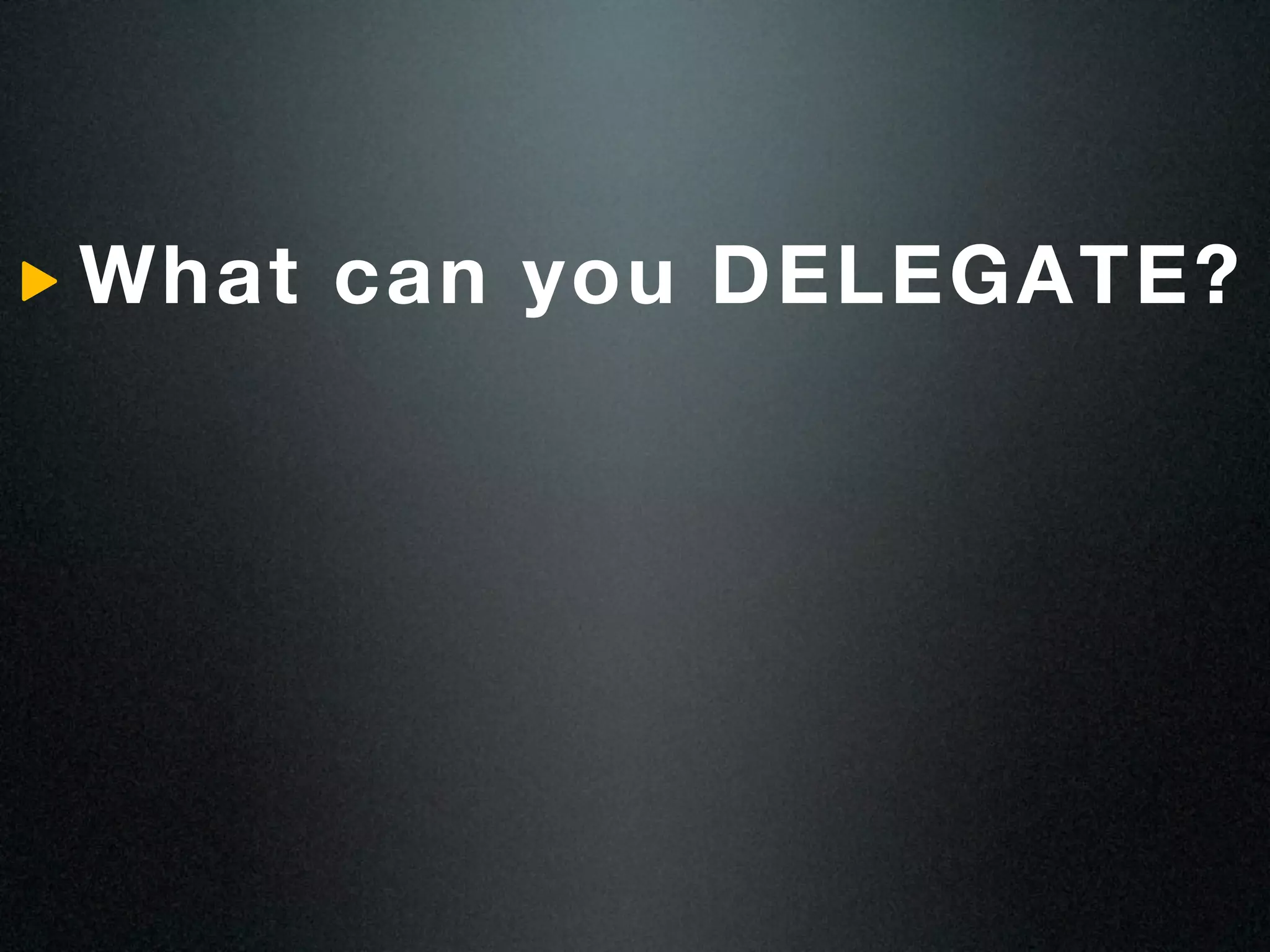 What can you DELEGATE?
 