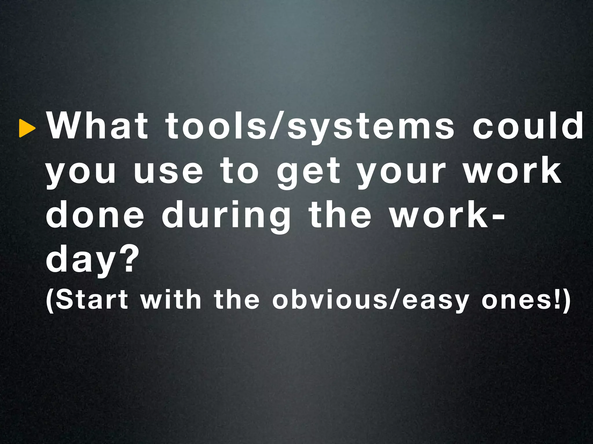 What tools/systems could
you use to get your work
done during the work-
day?
(Start with the obvious/easy ones!)
 