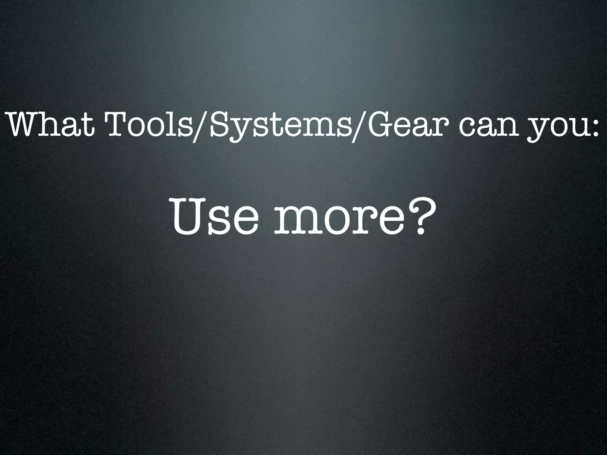 What Tools/Systems/Gear can you:

        Use more?
 