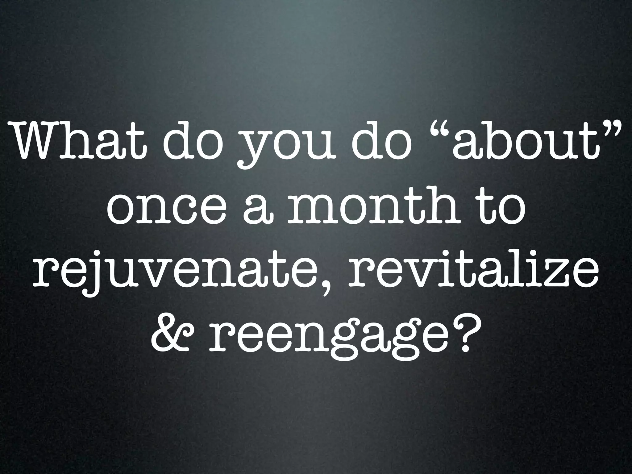 What do you do “about”
   once a month to
rejuvenate, revitalize
    & reengage?
 