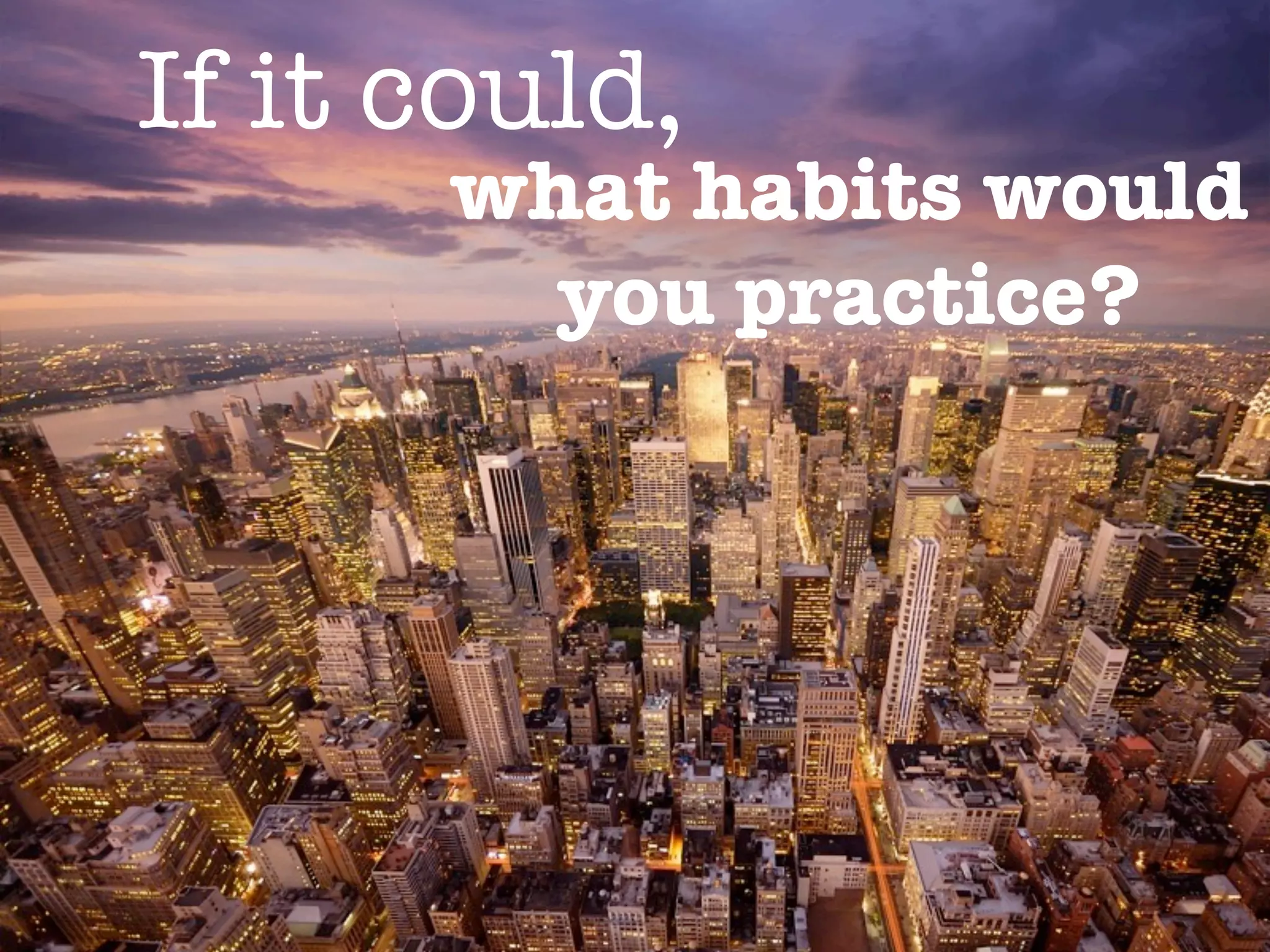 If it could,
      what habits would
        you practice?
 