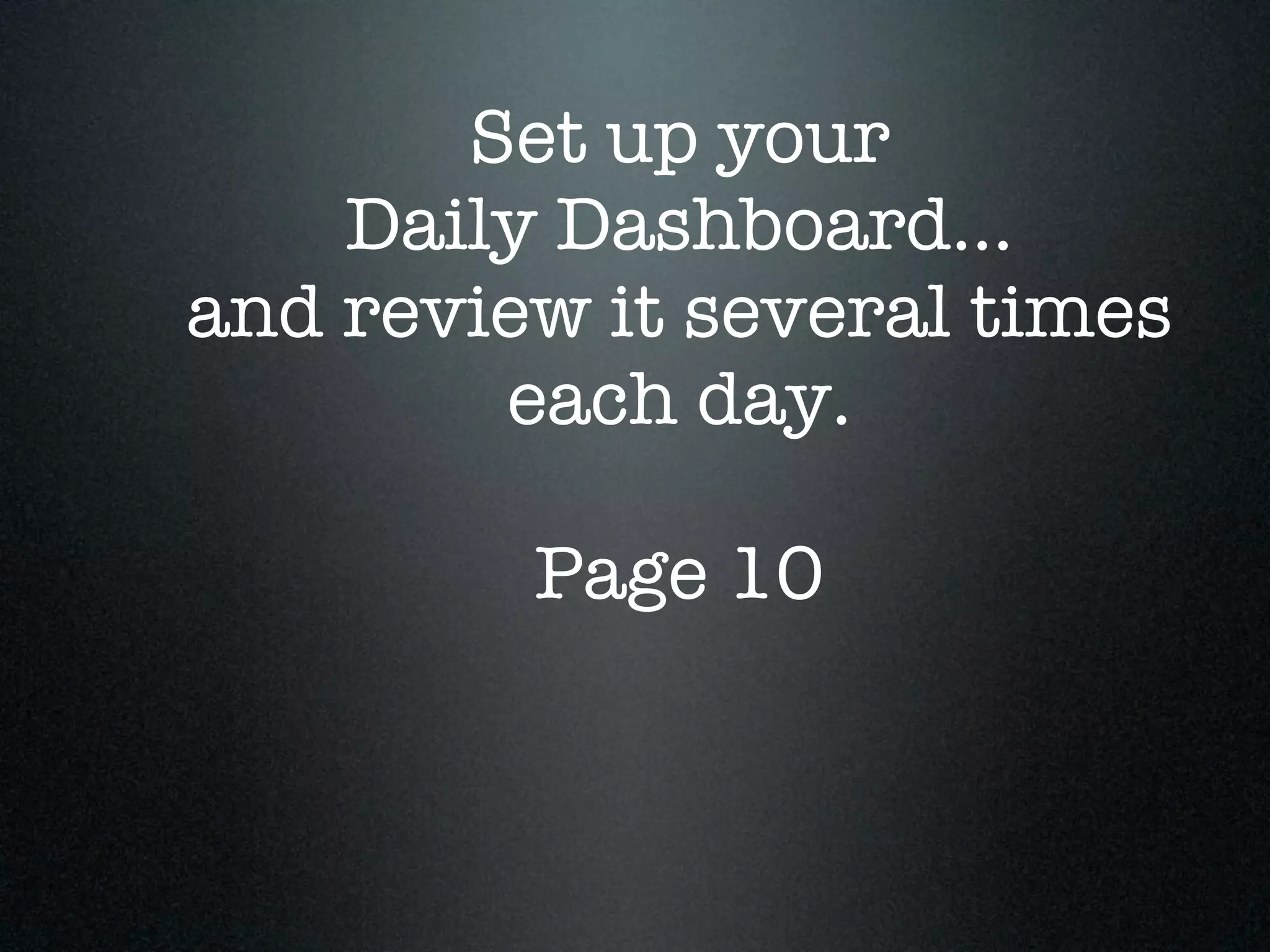 Set up your
    Daily Dashboard...
and review it several times
        each day.

         Page 10
 