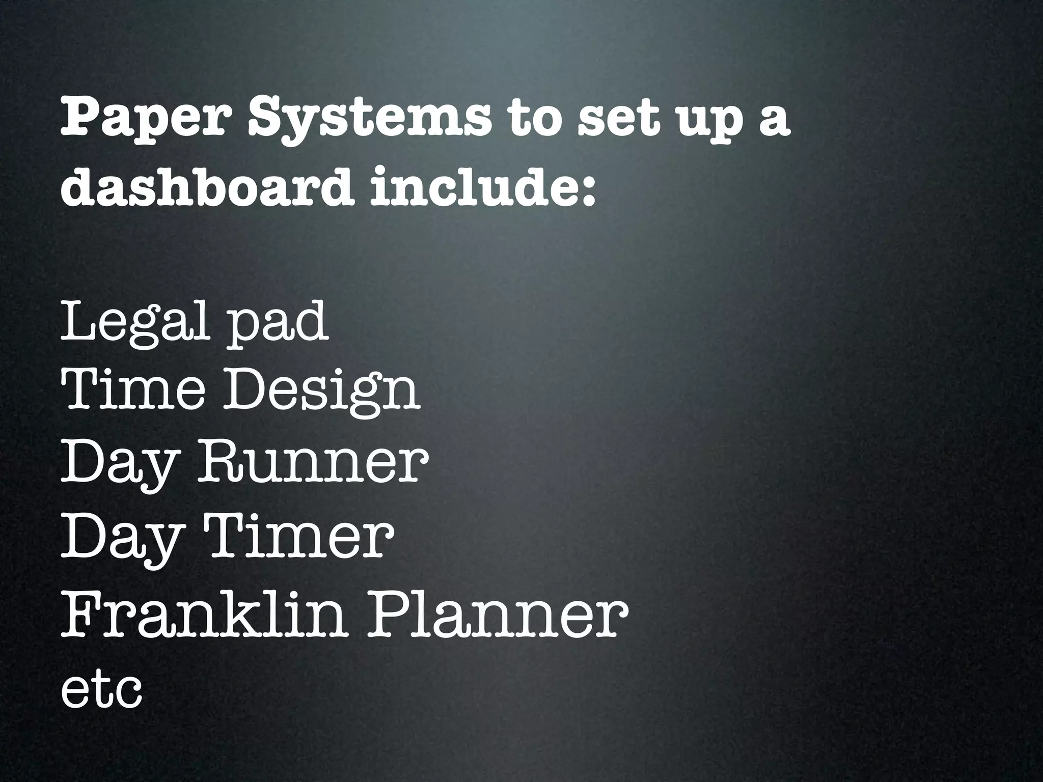 Paper Systems to set up a
dashboard include:

Legal pad
Time Design
Day Runner
Day Timer
Franklin Planner
etc
 